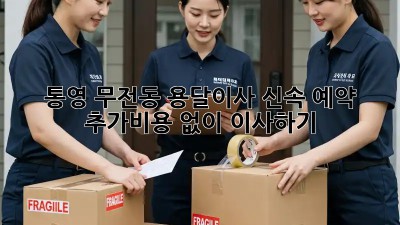 통영 무전동 용달이사 신속 예약: 추가비용 없이 이사하기!