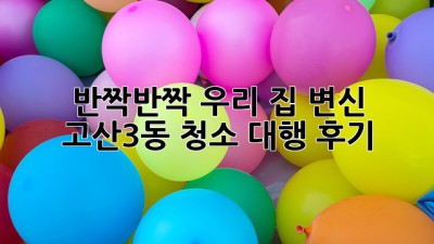 반짝반짝✨ 우리 집 변신! 고산3동 청소 대행 후기 🏡